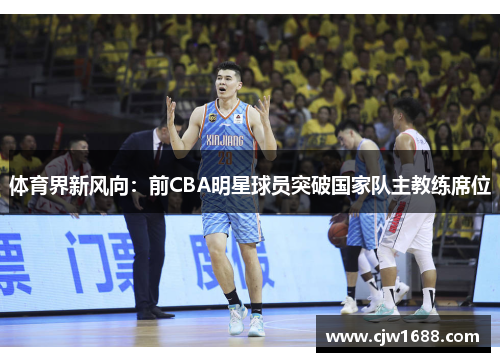 体育界新风向：前CBA明星球员突破国家队主教练席位