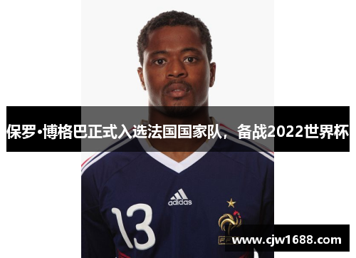 保罗·博格巴正式入选法国国家队，备战2022世界杯