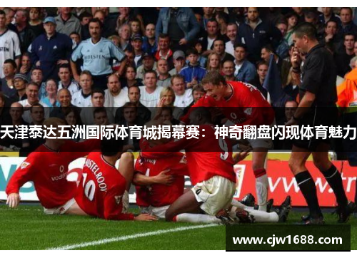 天津泰达五洲国际体育城揭幕赛：神奇翻盘闪现体育魅力